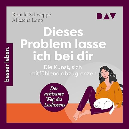 Dieses Problem lasse ich bei dir - Die Kunst, sich mitfühlend abzugrenzen: Der achtsame Weg des Loslassens