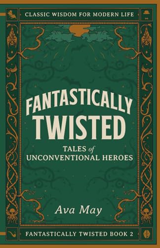 Fantastically Twisted: Tales of Unconventional Heroes: Classic Wisdom for Modern Life