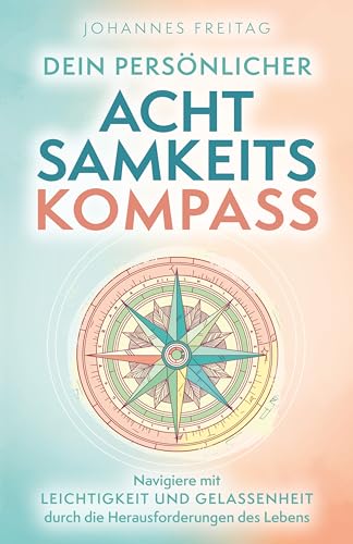 Dein persönlicher Achtsamkeitskompass: Navigiere mit Leichtigkeit und Gelassenheit durch die Herausforderungen des Lebens