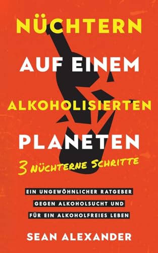 Nüchtern auf einem alkoholisierten Planeten: 3 Nüchterne Schritte. Ein ungewöhnlicher Ratgeber gegen Alkoholsucht und für ein alkoholfreies Leben: 3 ... Alkoholsucht und für ein alkoholfreies Leben.