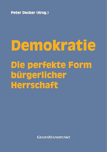 Demokratie - Die perfekte Form bürgerlicher Herrschaft: Wahlen, Wähler und Gewählte : Was jeder darüber wissen sollte, der Freiheit und Herrschaft für unvereinbar hält!