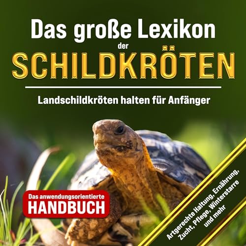 Das große Lexikon der Schildkröten - Landschildkröten halten für Anfänger: Artgerechte Haltung, Ernährung, Zucht, Pflege, Winterstarre und mehr - Das anwendungsorientierte Handbuch