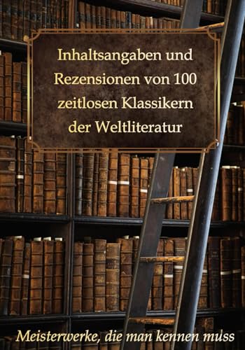 Inhaltsangaben und Rezensionen von 100 zeitlosen Klassikern der Weltliteratur: Meisterwerke, die man kennen muss