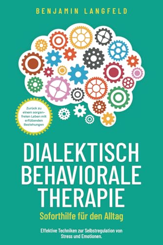 Dialektisch-Behaviorale Therapie (DBT) – Soforthilfe für den Alltag: Effektive Techniken zur Selbstregulation von Stress und Emotionen. Zurück zu einem sorgenfreien Leben mit erfüllenden Beziehungen