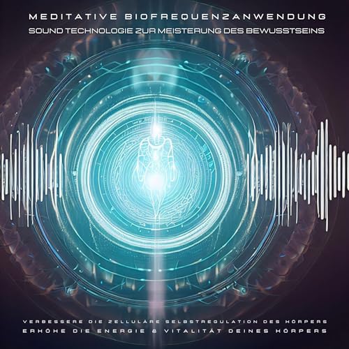 Meditative Biofrequenzanwendung - Sound Technologie zur Meisterung des Bewusstseins: Verbessere die zelluläre Selbstregulation des Körpers - Erhöhe die Energie & Vitalität deines Körpers
