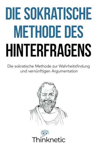 Die sokratische Methode des Hinterfragens: Die sokratische Methode zur Wahrheitsfindung und vernünftigen Argumentation (Kritisches Denken Meistern, Band 2)