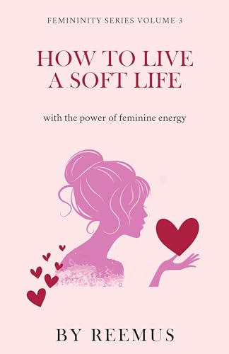 How to Live a Soft Life: Using the Power of Feminine Energy (Femininity Book Series 3)