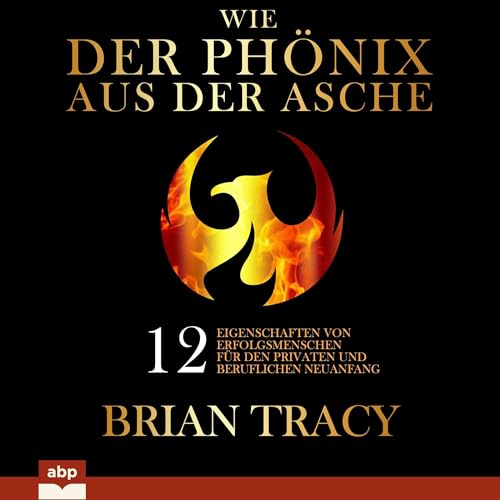 Wie der Phönix aus der Asche: 12 Eigenschaften von Erfolgsmenschen für den privaten und beruflichen Neuanfang