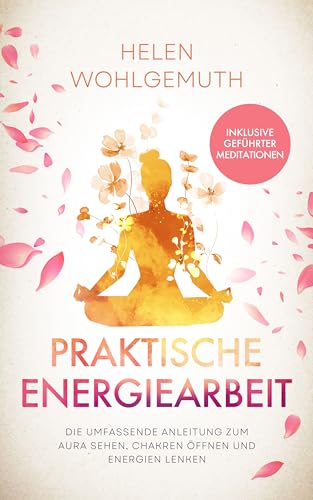 Praktische Energiearbeit: Die umfassende Anleitung zum Aura sehen, Chakren öffnen und Energien lenken