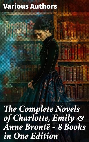 The Complete Novels of Charlotte, Emily & Anne Brontë - 8 Books in One Edition: Janey Eyre, Shirley, Villette, The Professor, Emma, Wuthering Heights & The Tenant of Wildfell Hall (English Edition)
