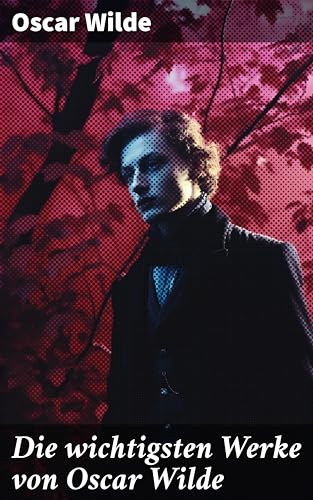 Die wichtigsten Werke von Oscar Wilde: Roman, Erzählungen, Märchen, Aphorismen, Drama, Essays & Briefe