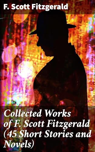Collected Works of F. Scott Fitzgerald (45 Short Stories and Novels): Capturing the Essence of the Jazz Age in Literary Masterpieces (English Edition)