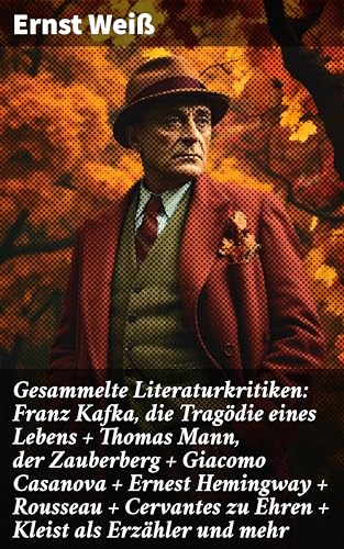 Gesammelte Literaturkritiken: Franz Kafka, die Tragödie eines Lebens + Thomas Mann, der Zauberberg + Giacomo Casanova + Ernest Hemingway + Rousseau + Cervantes zu Ehren + Kleist als Erzähler und mehr