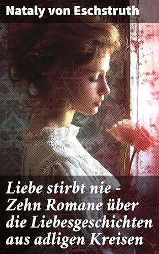 Liebe stirbt nie - Zehn Romane über die Liebesgeschichten aus adligen Kreisen: Liebende Adlige, Leidenschaft und Intrigen - Romantische Liebesgeschichten aus dem 19. Jahrhundert