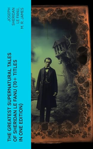 The Greatest Supernatural Tales of Sheridan Le Fanu (70+ Titles in One Edition): Mysterious Ghostly Stories, Tales of the Macabre, Occult Horror and Suspense (English Edition)