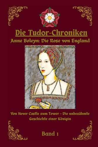 Die Tudor Chroniken: Anne Boleyn: Die Rose von England: Von Hever Castle zum Tower- Die unbezähmte Geschichte einer Königin
