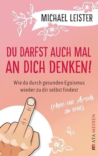 Du darfst auch mal an Dich denken! : Wie du durch gesunden Egoismus wieder zu dir selbst findest (ohne ein Arsch zu sein)
