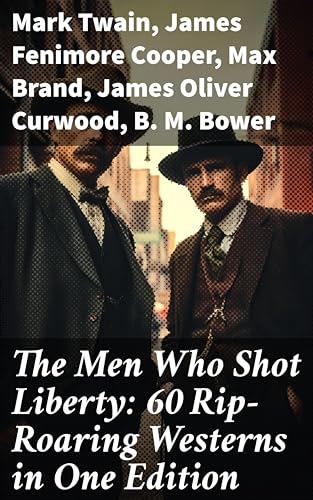 The Men Who Shot Liberty: 60 Rip-Roaring Westerns in One Edition: Cowboy Adventures, Yukon & Oregon Trail Tales, Gold Rush Adventures: Riders of the Purple Sage… (English Edition)