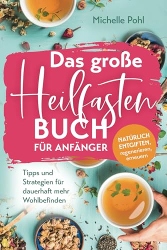 Das große Heilfasten Buch für Anfänger: Natürlich entgiften, regenerieren, erneuern. Tipps und Strategien für dauerhaft mehr Wohlbefinden