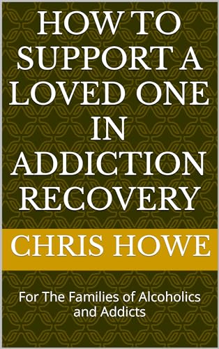 How To Support A Loved One In Addiction Recovery: For The Families of Alcoholics and Addicts