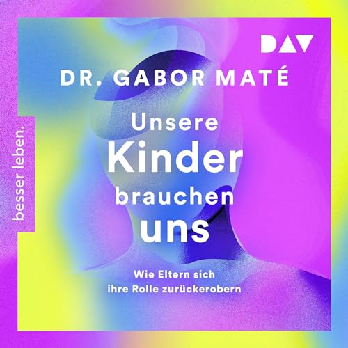 Unsere Kinder brauchen uns: Wie Eltern sich ihre Rolle zurückerobern