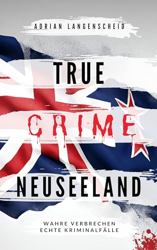 True Crime Neuseeland: Wahre Verbrechen – Echte Kriminalfälle (True Crime International 14)