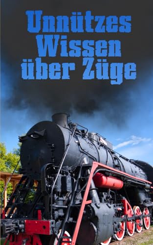 Unnützes Wissen über Züge: Kuriose und erstaunliche Fakten rund um Zugfahrten, Lokomotiven und technische Wunderwerke