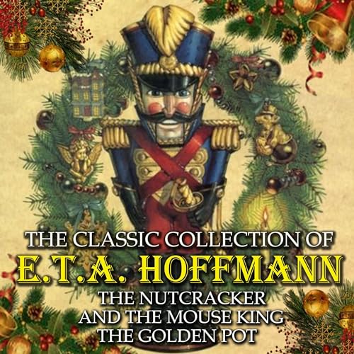 The Classic Collection of E.T.A. Hoffmann: The Nutcracker and the Mouse King, the Golden Pot