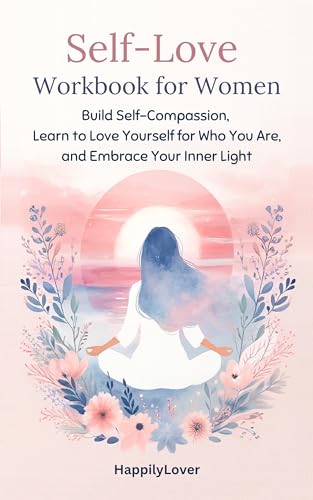 Self-Love Workbook for Women: Build Self-Compassion, Learn to Love Yourself for Who You Are, and Embrace Your Inner Light