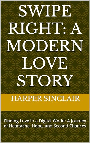 Swipe Right: A Modern Love Story: Finding Love in a Digital World: A Journey of Heartache, Hope, and Second Chances
