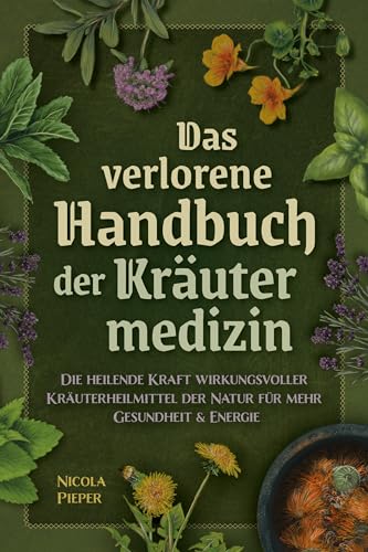 Das verlorene Handbuch der Kräutermedizin: Die heilende Kraft wirkungsvoller Kräuterheilmittel der Natur für mehr Gesundheit & Energie