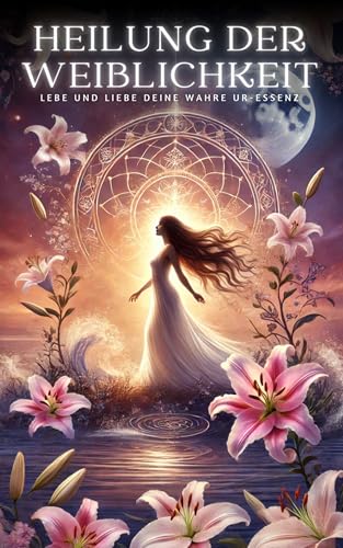 Heilung der Weiblichkeit: Lebe und liebe deine wahre Ur-Eessenz