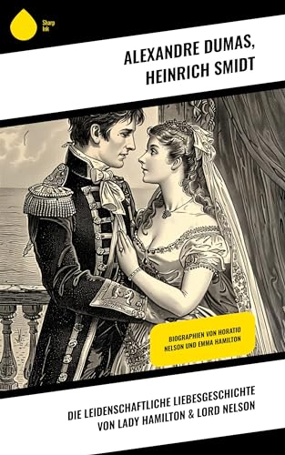 Die leidenschaftliche Liebesgeschichte von Lady Hamilton & Lord Nelson: Biographien von Horatio Nelson und Emma Hamilton