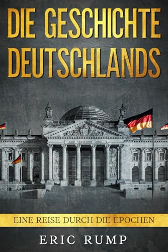 Die Geschichte Deutschlands: Eine Reise durch die Epochen - von den Germanen über den 2. Weltkrieg bis zum 21. Jahrhundert (Geschichte - Eine Reise durch die Epochen)
