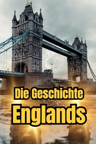 Die Geschichte Englands: Eine Reise durch die Epochen: Mittelalter, Kolonialzeit, Viktorianisches Zeitalter, Brexit und Moderne (Geschichte - Eine Reise durch die Epochen)