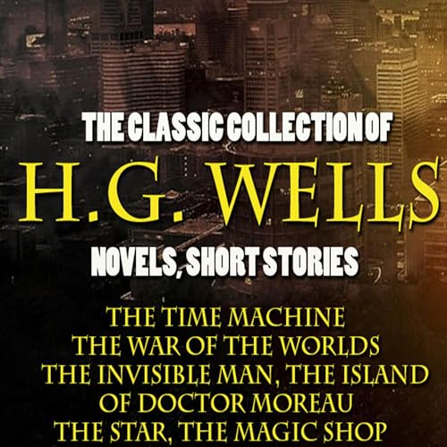 The Classic Collection of H.G. Wells. Novels and Stories: The Time Machine, the War of the Worlds, the Invisible Man, the Island of Doctor Moreau, the Star, the Magic Shop
