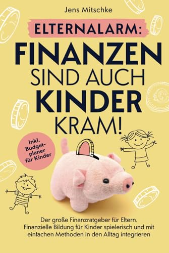 Elternalarm: Finanzen sind auch Kinderkram! Der große Finanzratgeber für Eltern – Finanzielle Bildung für Kinder spielerisch und mit einfachen Methoden in den Alltag integrieren