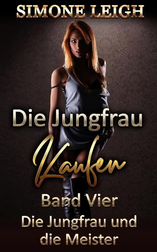 Die Jungfrau kaufen - Band Vier - Die Jungfrau und die Meister: Eine BDSM-, Ménage-, erotische Liebes- und Thriller-Geschichte