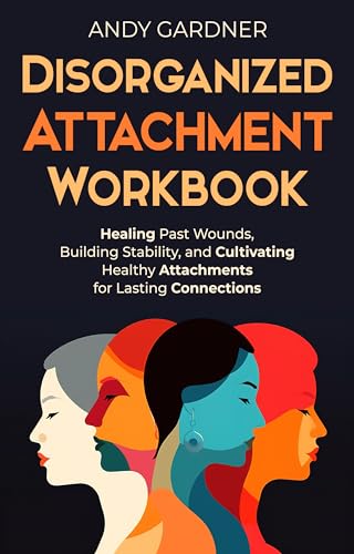 Disorganized Attachment Workbook: Healing Past Wounds, Building Stability, and Cultivating Healthy Attachments for Lasting Connections (Interpersonal Mastery)