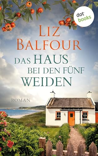 Das Haus bei den fünf Weiden: Roman – Ein irisches Cottage, eine alte Liebe und eine neue Hoffnung