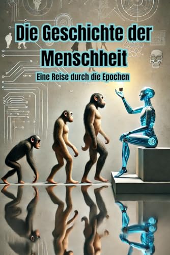 Die Geschichte der Menschheit: Eine Reise durch die Epochen - Vom Homo Sapiens über die Steinzeit, Antike, Mittelalter bis in das industrielle Zeitalter (Geschichte - Eine Reise durch die Epochen)