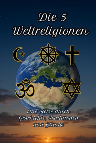 Die 5 Weltreligionen: Eine Reise durch Geschichte, Traditionen und Glaube (Geschichte - Eine Reise durch die Epochen)