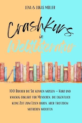 Crashkurs in Weltliteratur: 100 Bücher, die Sie kennen müssen – Kurz und knackig erklärt für Menschen, die eigentlich keine Zeit zum Lesen haben, aber trotzdem mitreden möchten