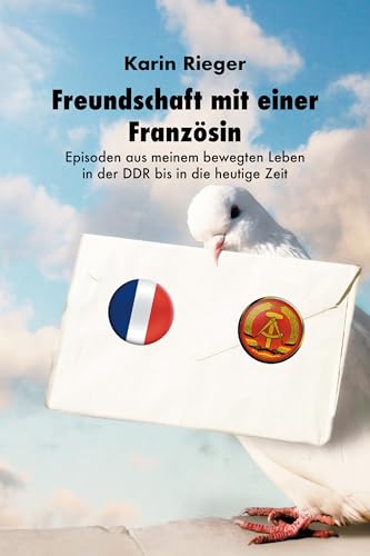Freundschaft mit einer Französin: Episoden aus meinem bewegten Leben in der DDR bis in die heutige Zeit
