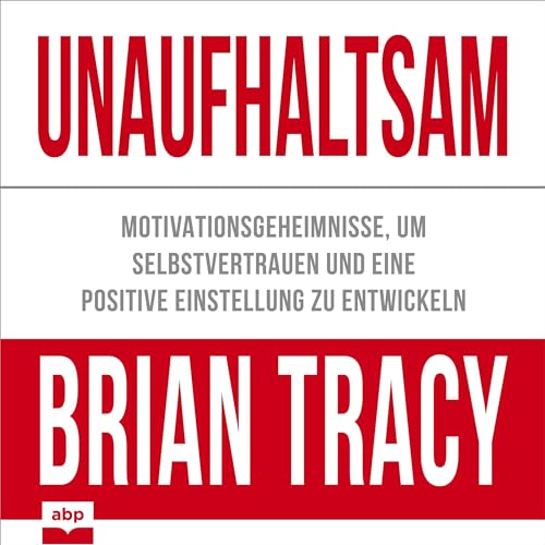 Unaufhaltsam - Motivationsgeheimnisse, um Selbstvertrauen und eine positive Einstellung zu entwickeln