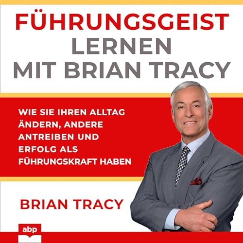 Führungsgeist lernen mit Brian Tracy: Wie Sie Ihren Alltag ändern, andere antreiben und Erfolg als Führungskraft haben