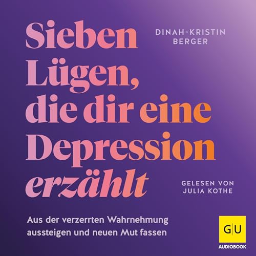 Sieben Lügen, die dir eine Depression erzählt: Aus der verzerrten Wahrnehmung herauskommen und neuen Mut fassen