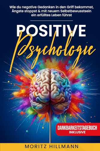 Positive Psychologie: Wie du negative Gedanken in den Griff bekommst, Ängste stoppst & mit neuem Selbstbewusstsein ein erfülltes Leben führst