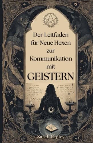 DER LEITFADEN FÜR NEUE HEXEN ZUR KOMMUNIKATION MIT GEISTERN: Erkundung der Techniken der Pendelkommunikation, Ouija-Begegnungen, Medien, Séancen und Nekromantischen Rituale (Die Witchcraft-Reihe)