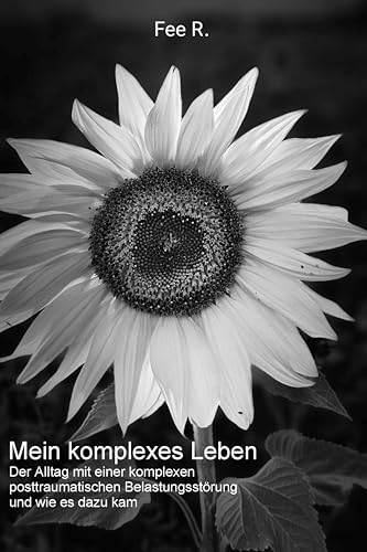 Mein komplexes Leben: Der Alltag mit einer komplexen posttraumatischen Belastungsstörung und wie es dazu kam